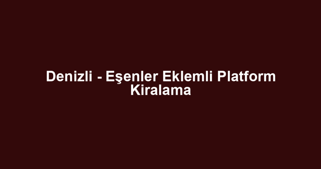 Denizli - Eşenler Eklemli Platform Kiralama