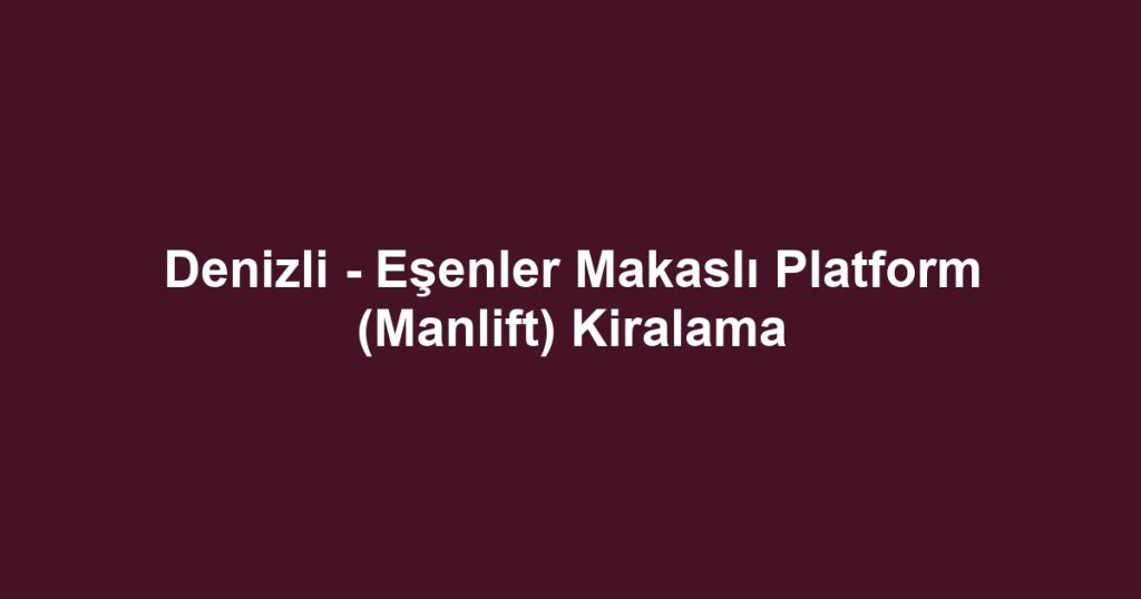 Denizli - Eşenler Makaslı Platform (Manlift) Kiralama