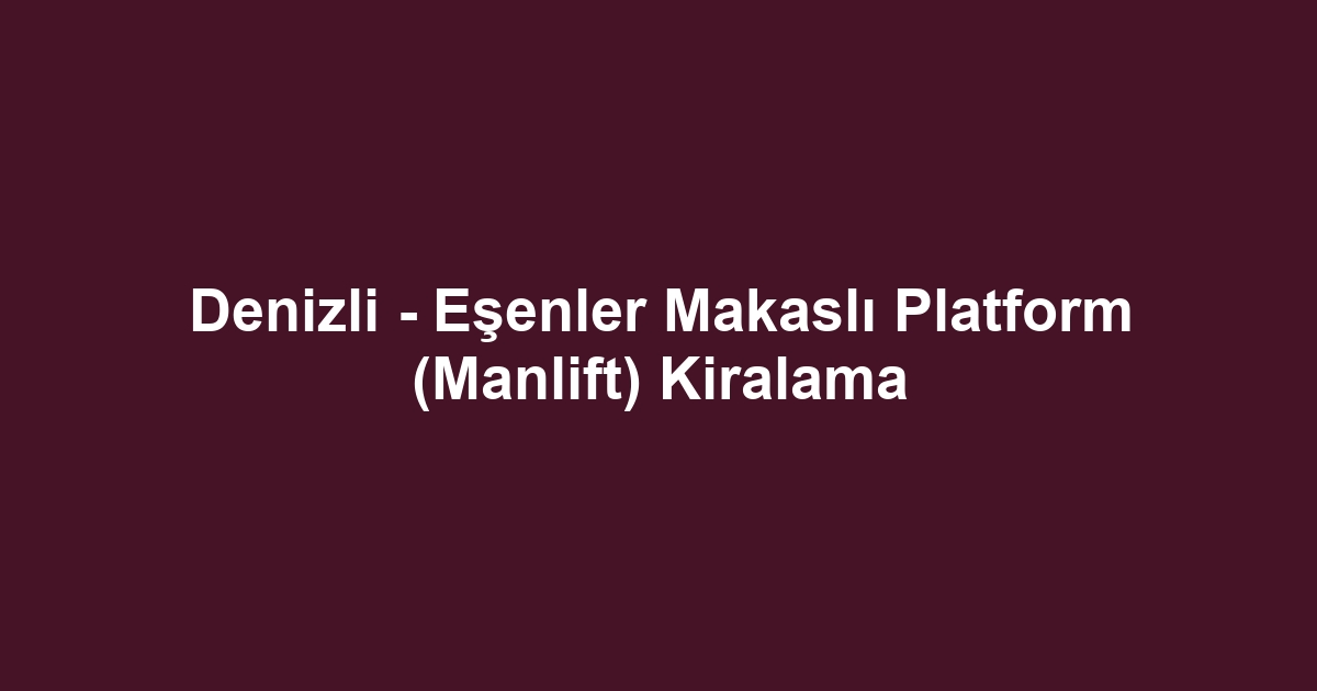 Denizli - Eşenler Makaslı Platform (Manlift) Kiralama