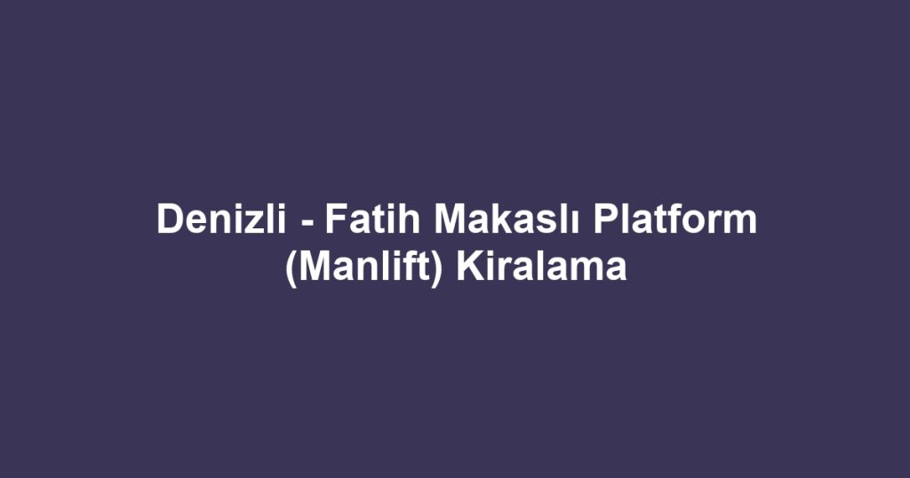 Denizli - Fatih Makaslı Platform (Manlift) Kiralama