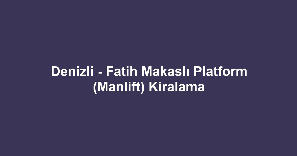 Denizli - Fatih Makaslı Platform (Manlift) Kiralama