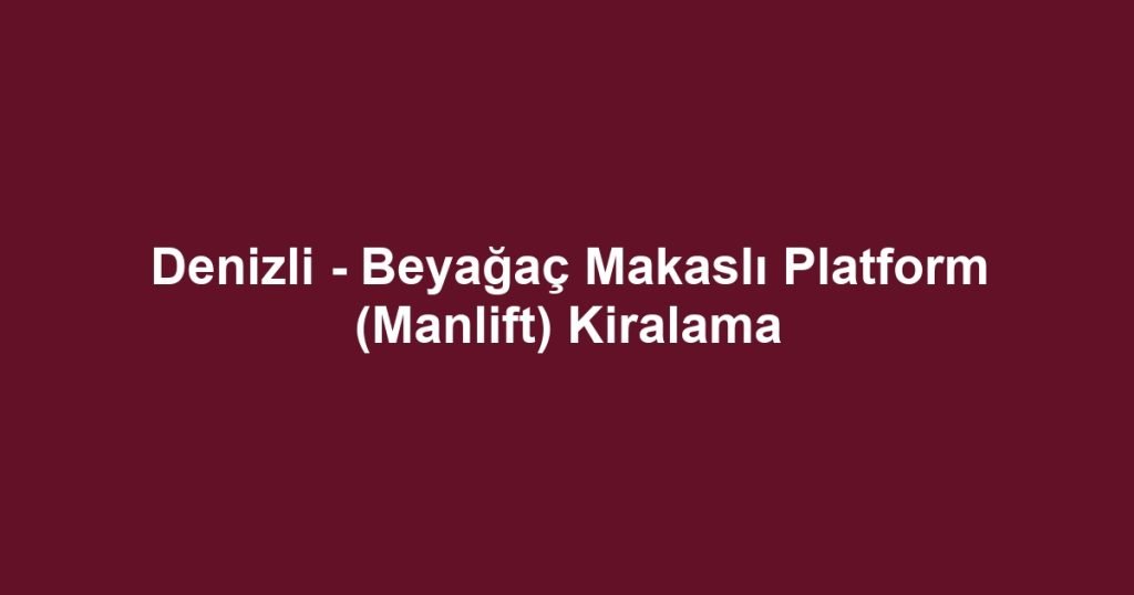 Denizli - Beyağaç Makaslı Platform (Manlift) Kiralama