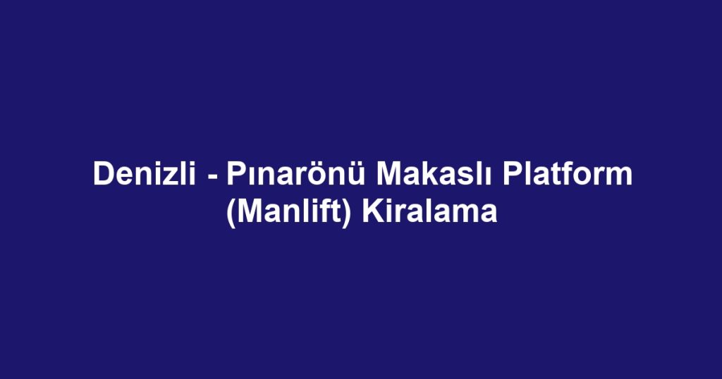 Denizli - Pınarönü Makaslı Platform (Manlift) Kiralama