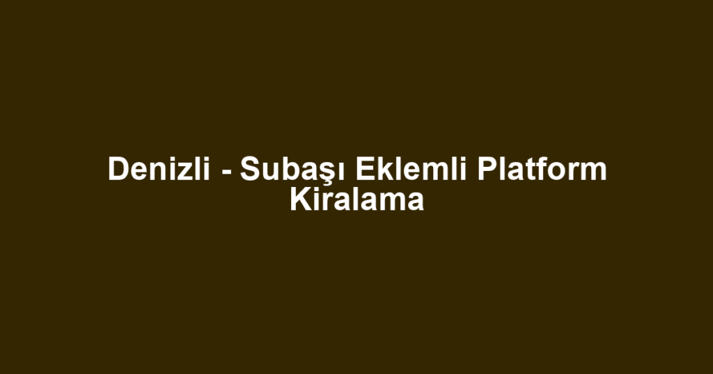 Denizli - Subaşı Eklemli Platform Kiralama