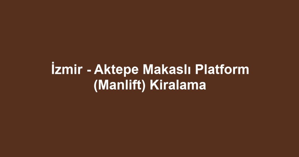 İzmir - Aktepe Makaslı Platform (Manlift) Kiralama