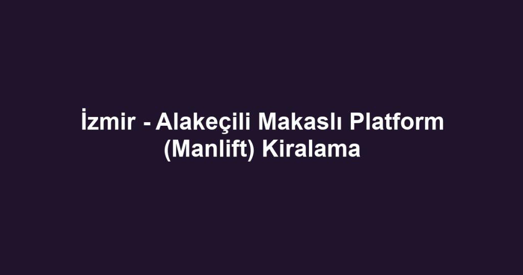 İzmir - Alakeçili Makaslı Platform (Manlift) Kiralama