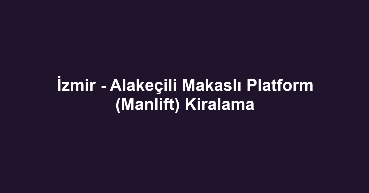 İzmir - Alakeçili Makaslı Platform (Manlift) Kiralama