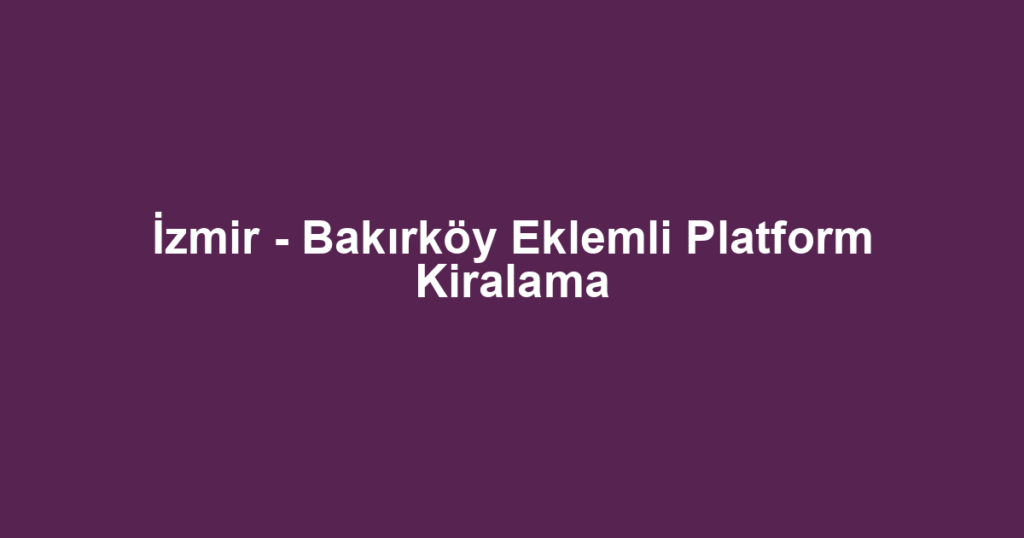İzmir - Bakırköy Eklemli Platform Kiralama