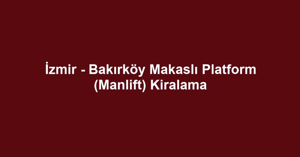 İzmir - Bakırköy Makaslı Platform (Manlift) Kiralama