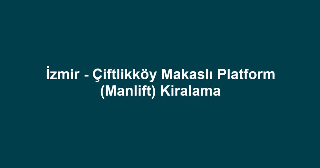 İzmir - Çiftlikköy Makaslı Platform (Manlift) Kiralama