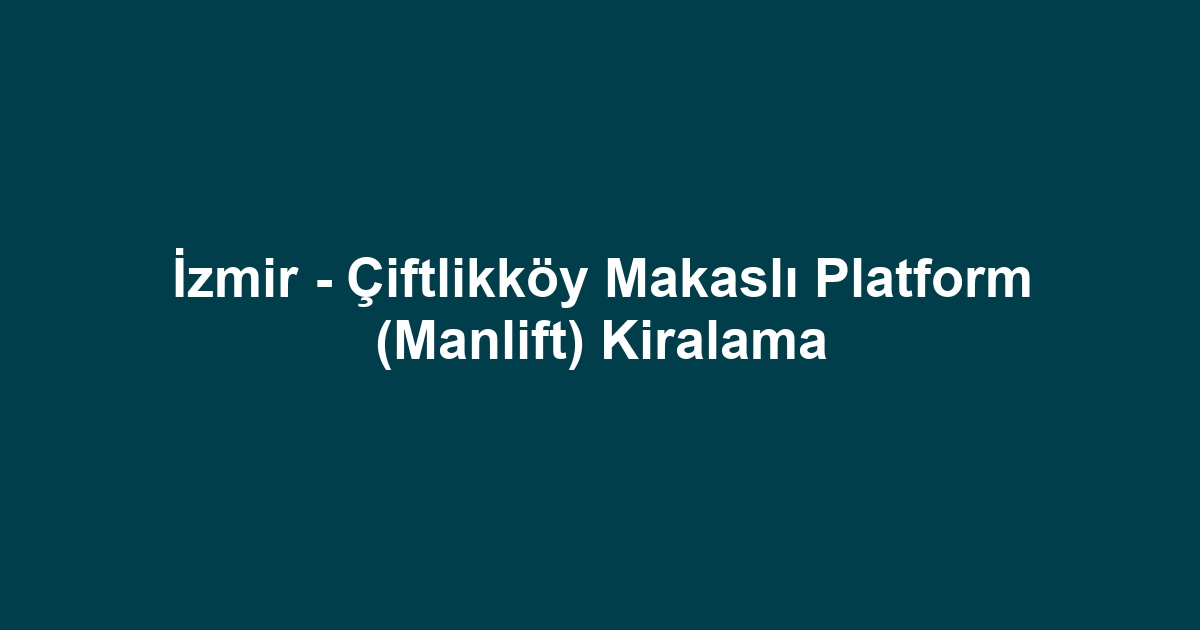 İzmir - Çiftlikköy Makaslı Platform (Manlift) Kiralama
