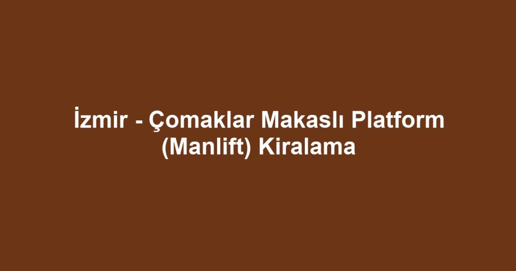 İzmir - Çomaklar Makaslı Platform (Manlift) Kiralama
