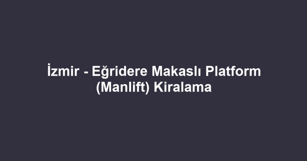 İzmir - Eğridere Makaslı Platform (Manlift) Kiralama