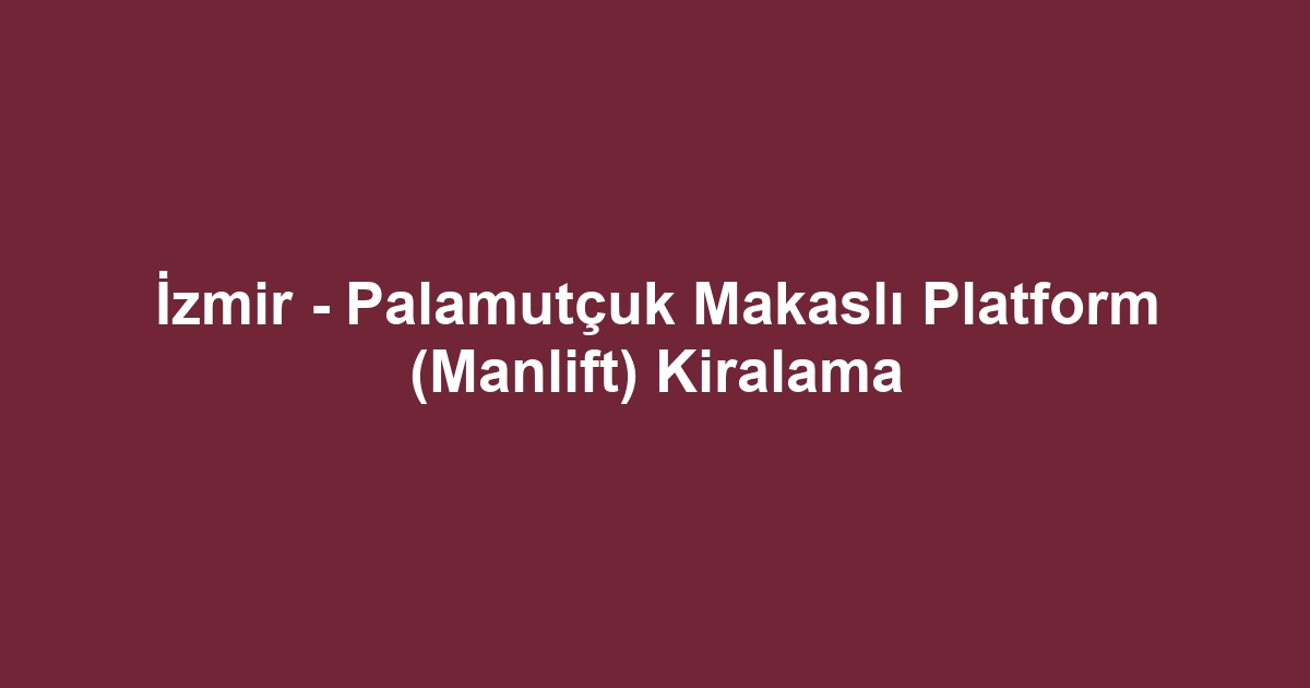 İzmir - Palamutçuk Makaslı Platform (Manlift) Kiralama