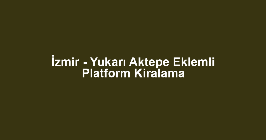 İzmir - Yukarı Aktepe Eklemli Platform Kiralama