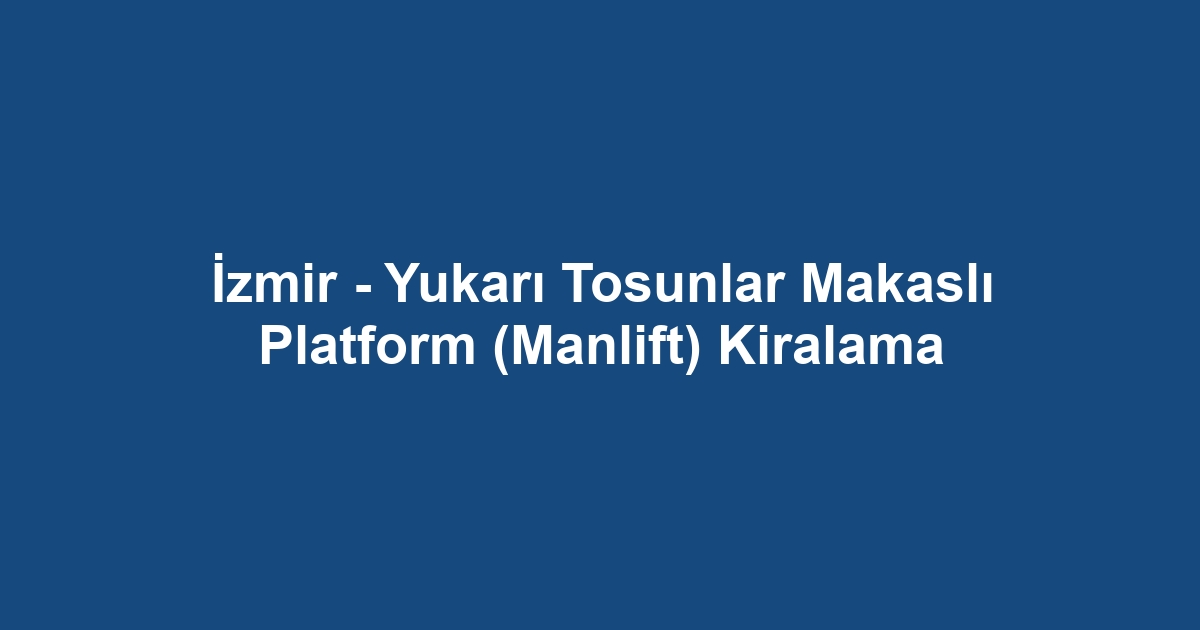 İzmir - Yukarı Tosunlar Makaslı Platform (Manlift) Kiralama