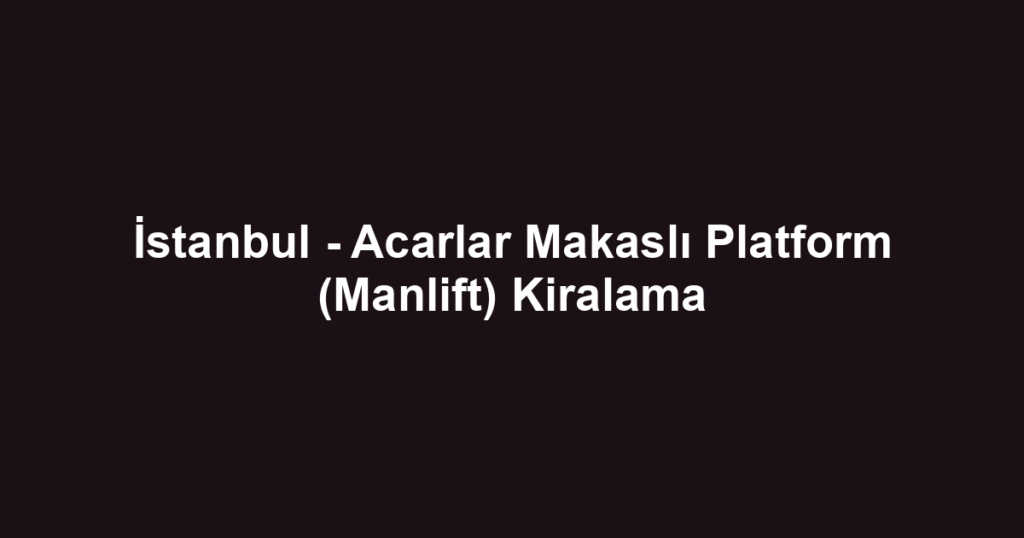 İstanbul - Acarlar Makaslı Platform (Manlift) Kiralama
