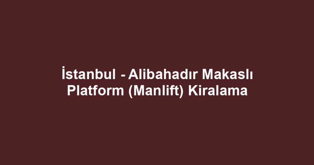 İstanbul - Alibahadır Makaslı Platform (Manlift) Kiralama