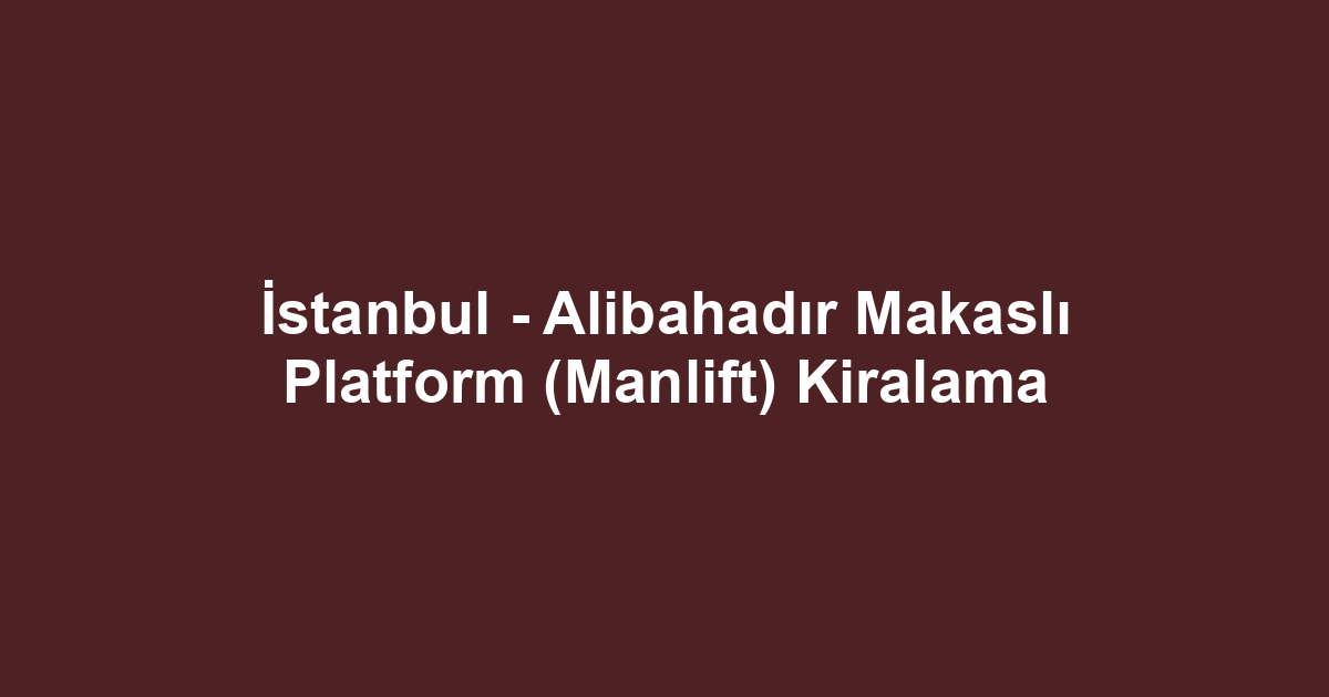 İstanbul - Alibahadır Makaslı Platform (Manlift) Kiralama