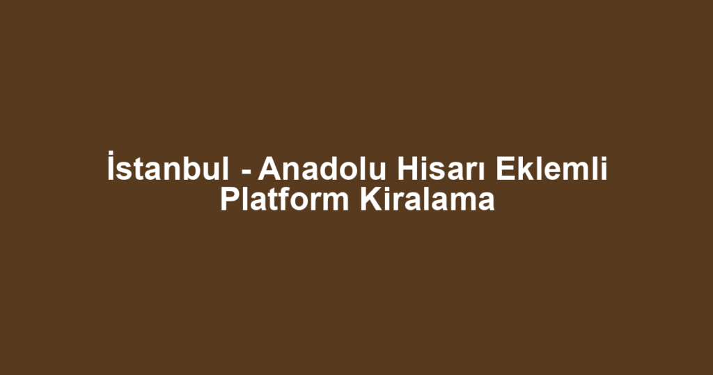 İstanbul - Anadolu Hisarı Eklemli Platform Kiralama