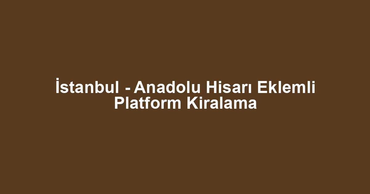 İstanbul - Anadolu Hisarı Eklemli Platform Kiralama