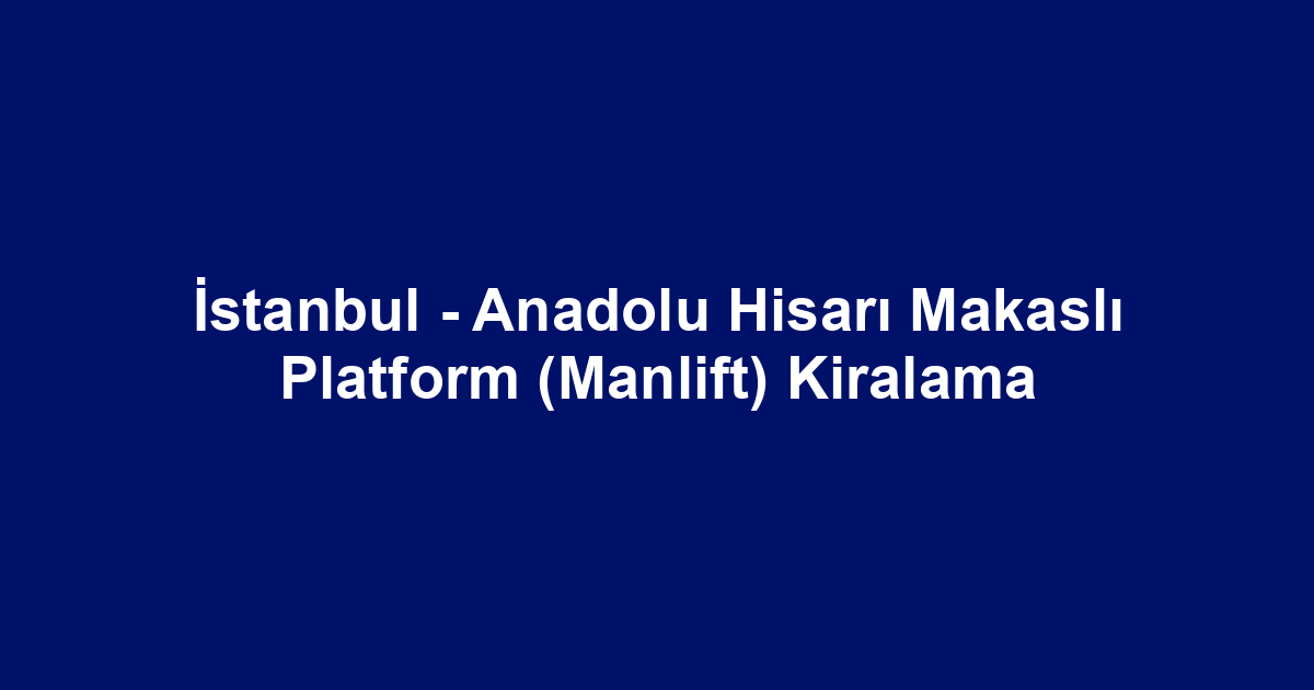 İstanbul - Anadolu Hisarı Makaslı Platform (Manlift) Kiralama