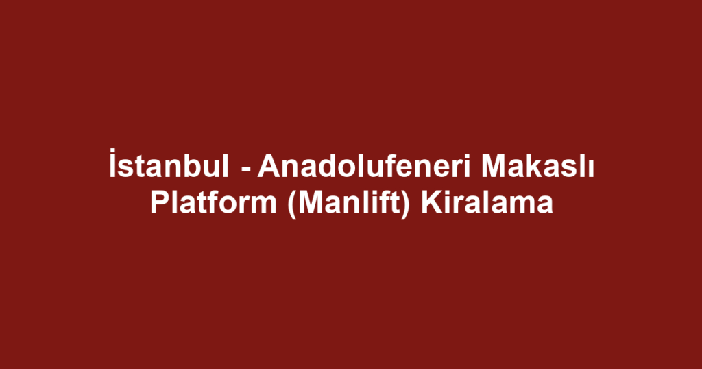 İstanbul - Anadolufeneri Makaslı Platform (Manlift) Kiralama