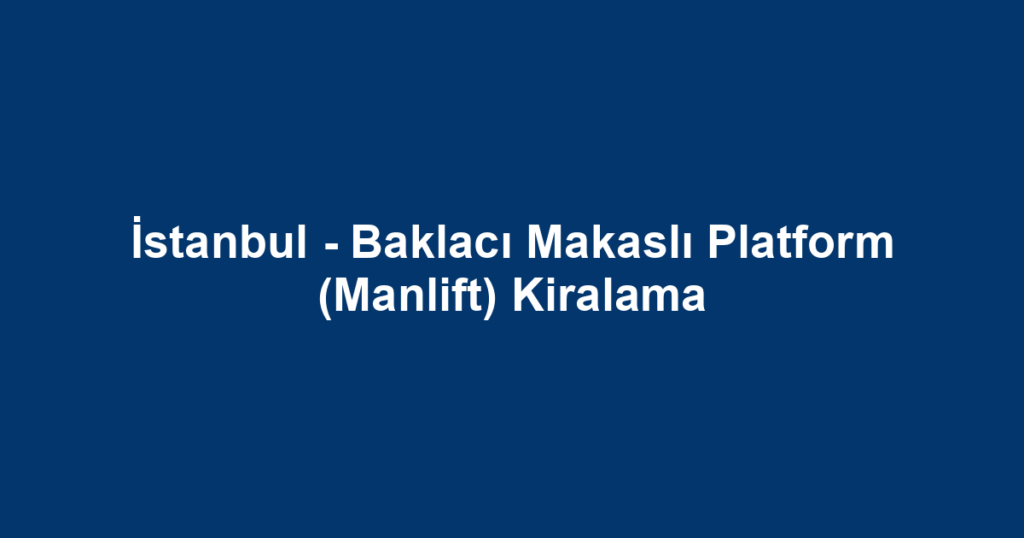 İstanbul - Baklacı Makaslı Platform (Manlift) Kiralama
