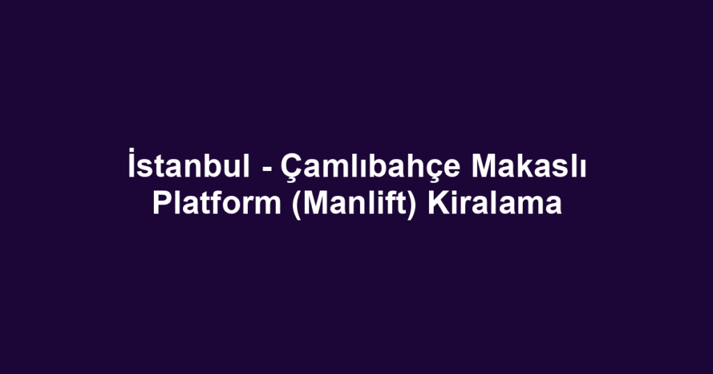 İstanbul - Çamlıbahçe Makaslı Platform (Manlift) Kiralama