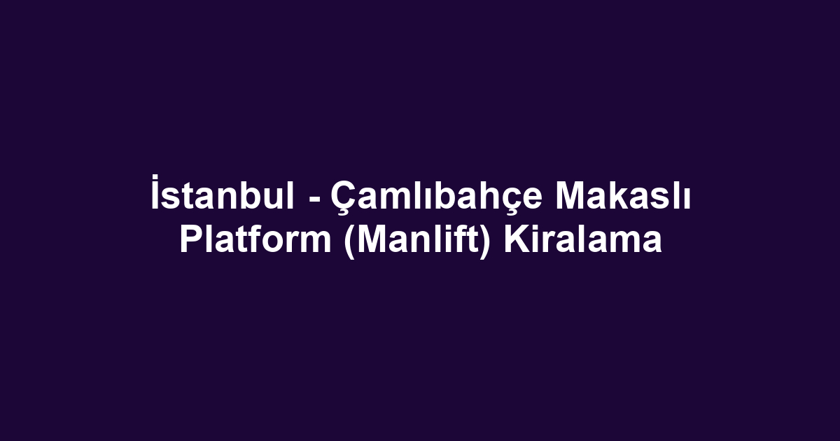 İstanbul - Çamlıbahçe Makaslı Platform (Manlift) Kiralama