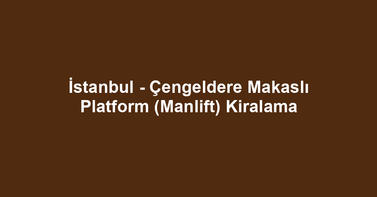 İstanbul - Çengeldere Makaslı Platform (Manlift) Kiralama