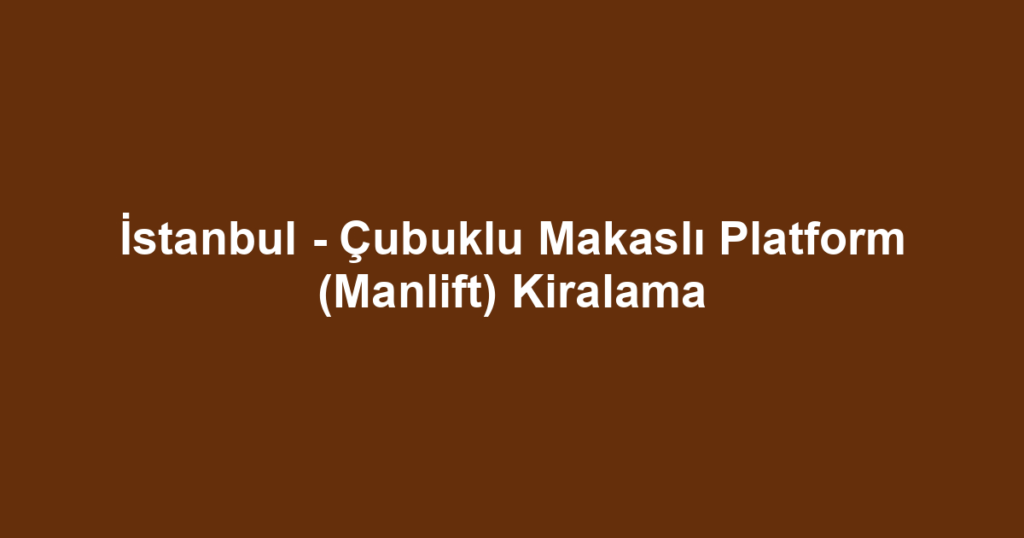 İstanbul - Çubuklu Makaslı Platform (Manlift) Kiralama