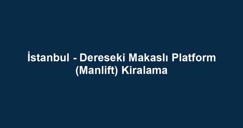 İstanbul - Dereseki Makaslı Platform (Manlift) Kiralama