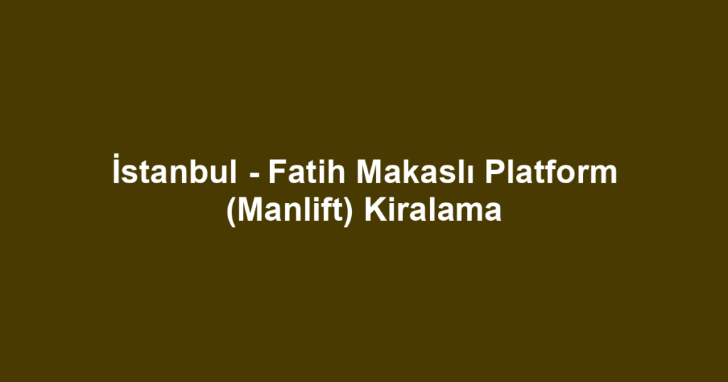 İstanbul - Fatih Makaslı Platform (Manlift) Kiralama