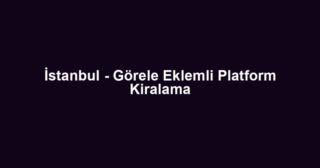İstanbul - Görele Eklemli Platform Kiralama