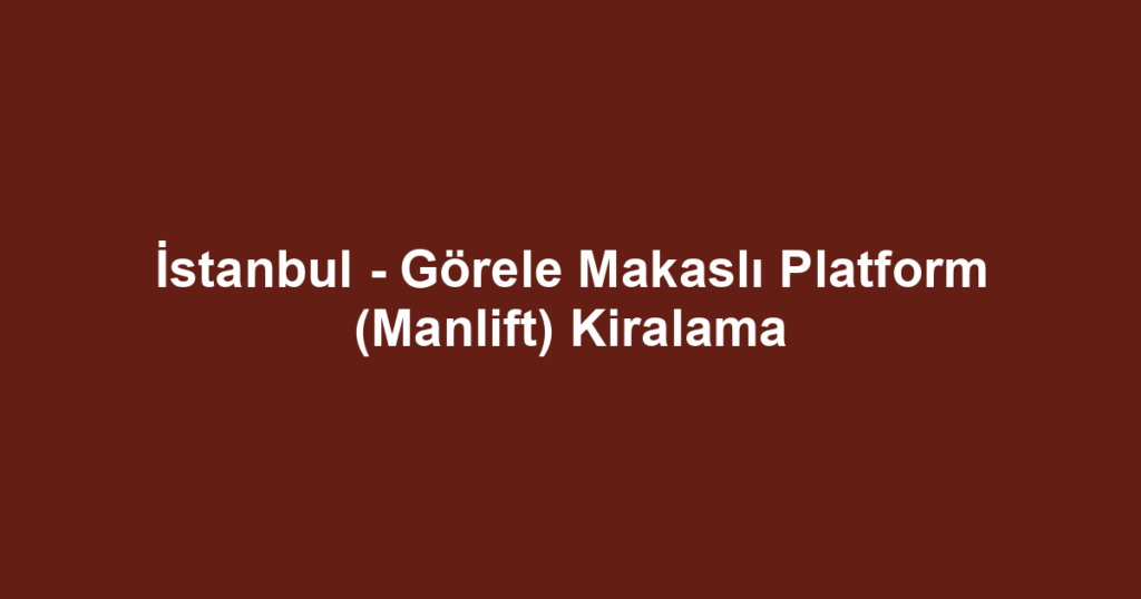 İstanbul - Görele Makaslı Platform (Manlift) Kiralama