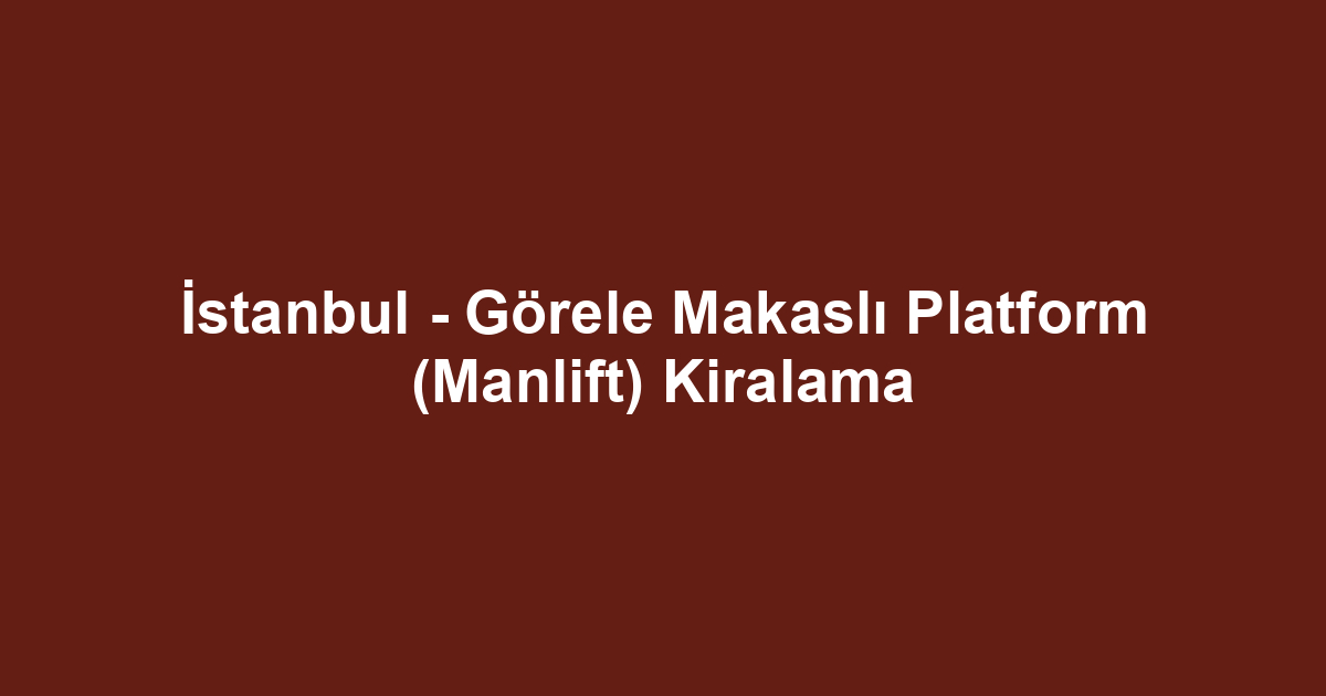 İstanbul - Görele Makaslı Platform (Manlift) Kiralama