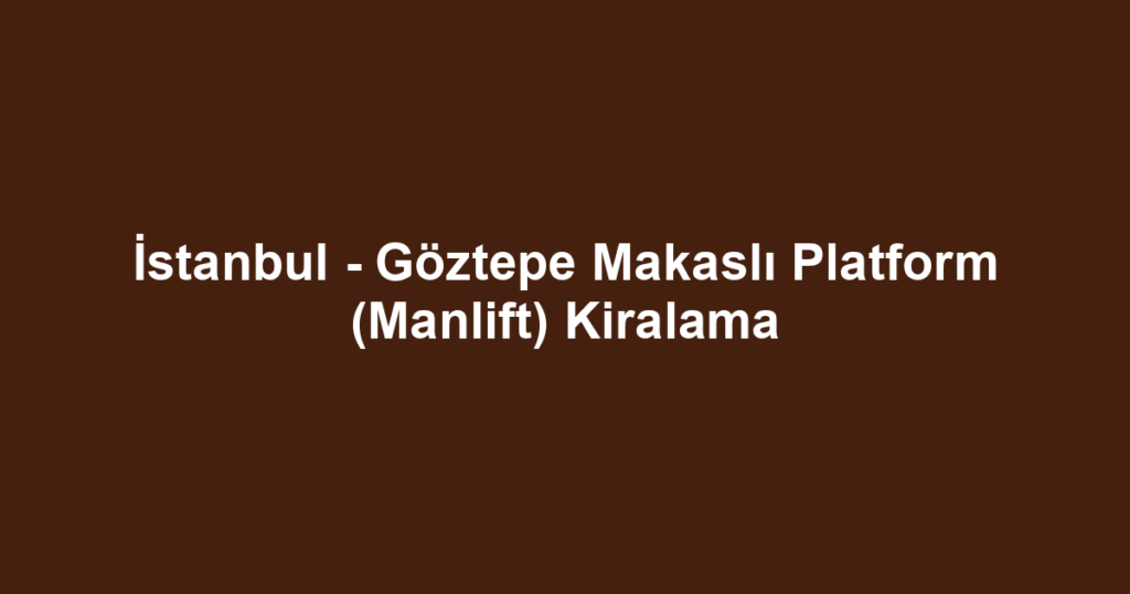 İstanbul - Göztepe Makaslı Platform (Manlift) Kiralama
