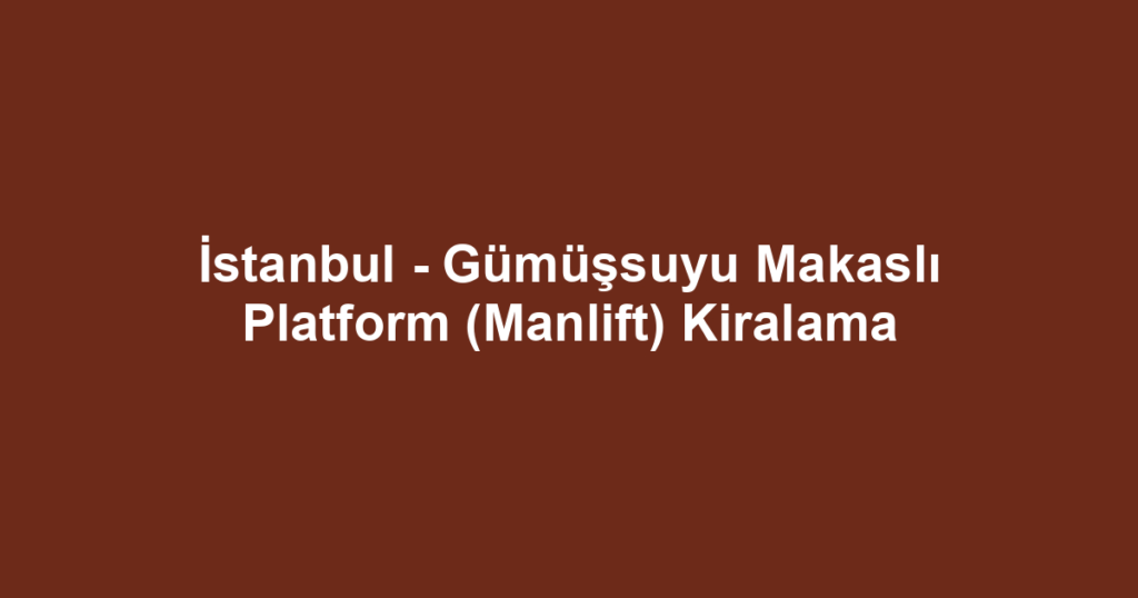 İstanbul - Gümüşsuyu Makaslı Platform (Manlift) Kiralama