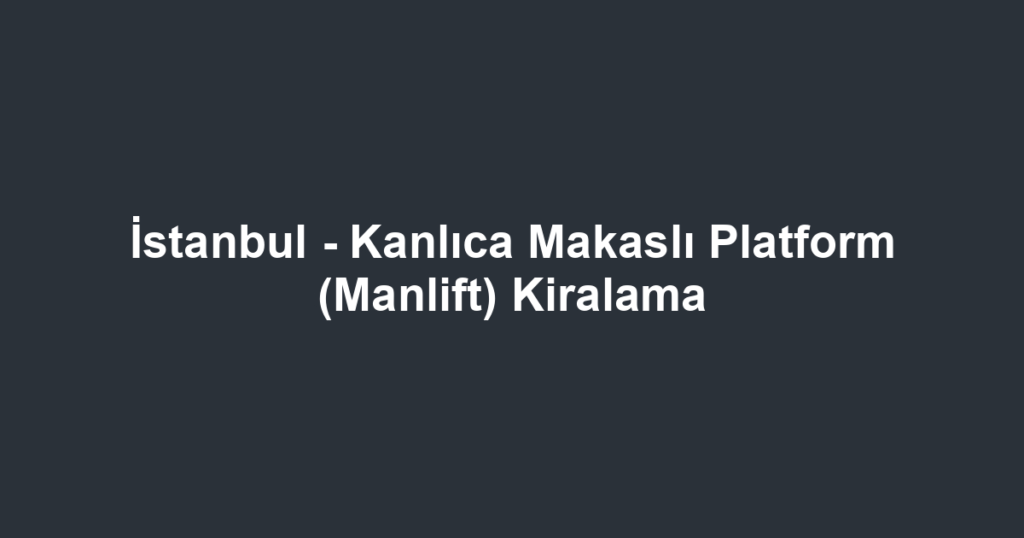 İstanbul - Kanlıca Makaslı Platform (Manlift) Kiralama
