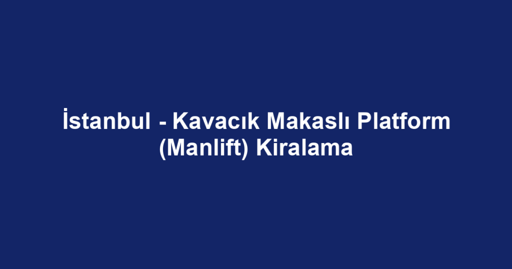 İstanbul - Kavacık Makaslı Platform (Manlift) Kiralama