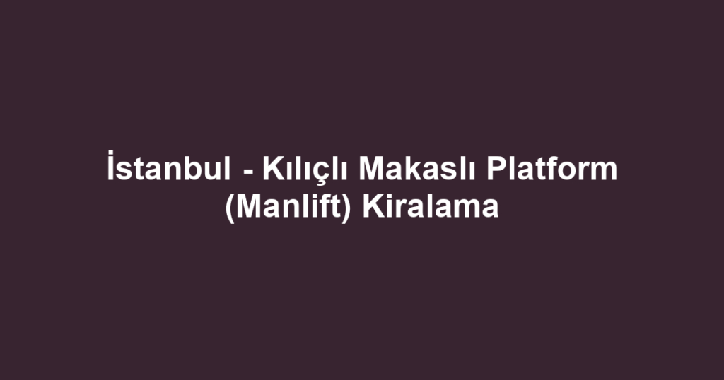 İstanbul - Kılıçlı Makaslı Platform (Manlift) Kiralama
