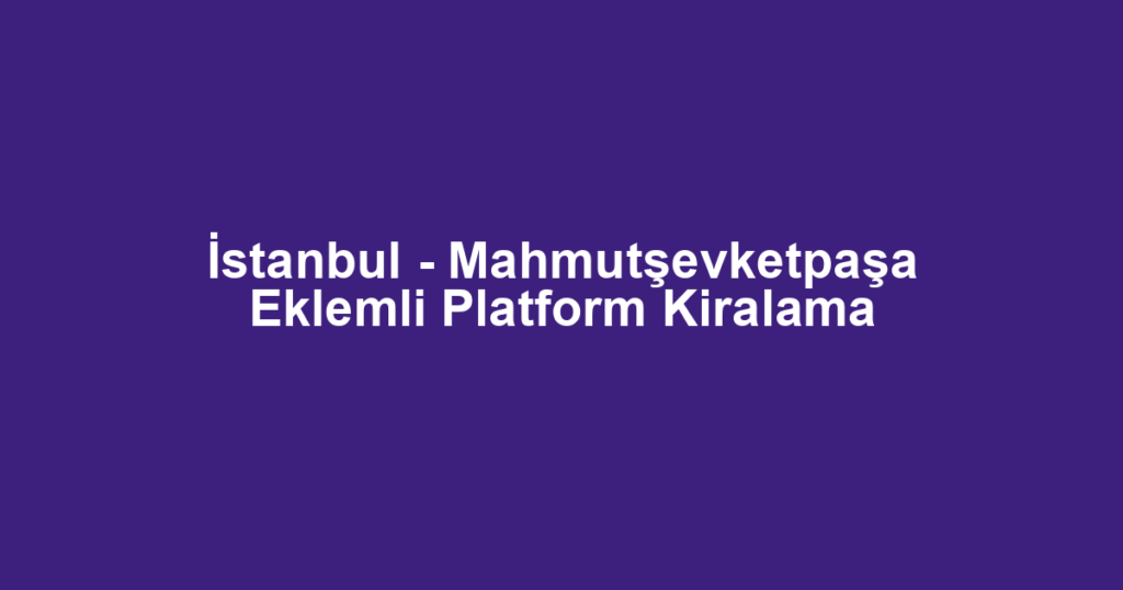 İstanbul - Mahmutşevketpaşa Eklemli Platform Kiralama