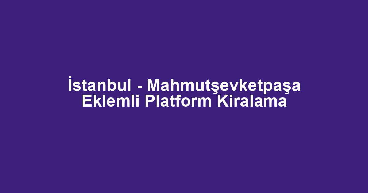 İstanbul - Mahmutşevketpaşa Eklemli Platform Kiralama
