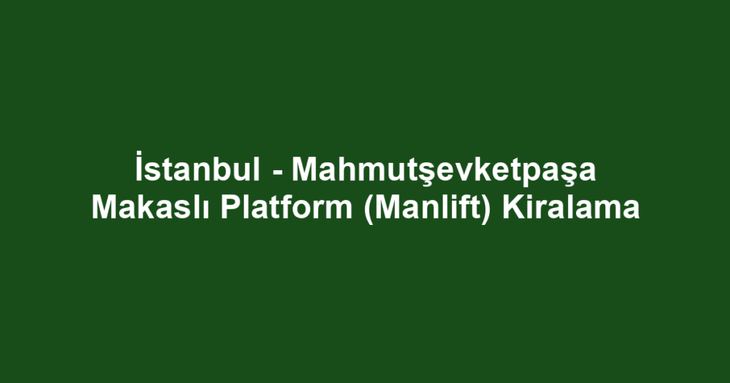 İstanbul - Mahmutşevketpaşa Makaslı Platform (Manlift) Kiralama