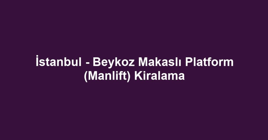 İstanbul - Beykoz Makaslı Platform (Manlift) Kiralama
