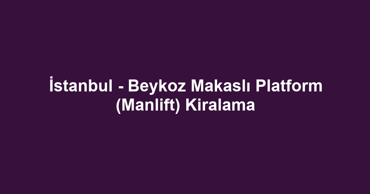 İstanbul - Beykoz Makaslı Platform (Manlift) Kiralama