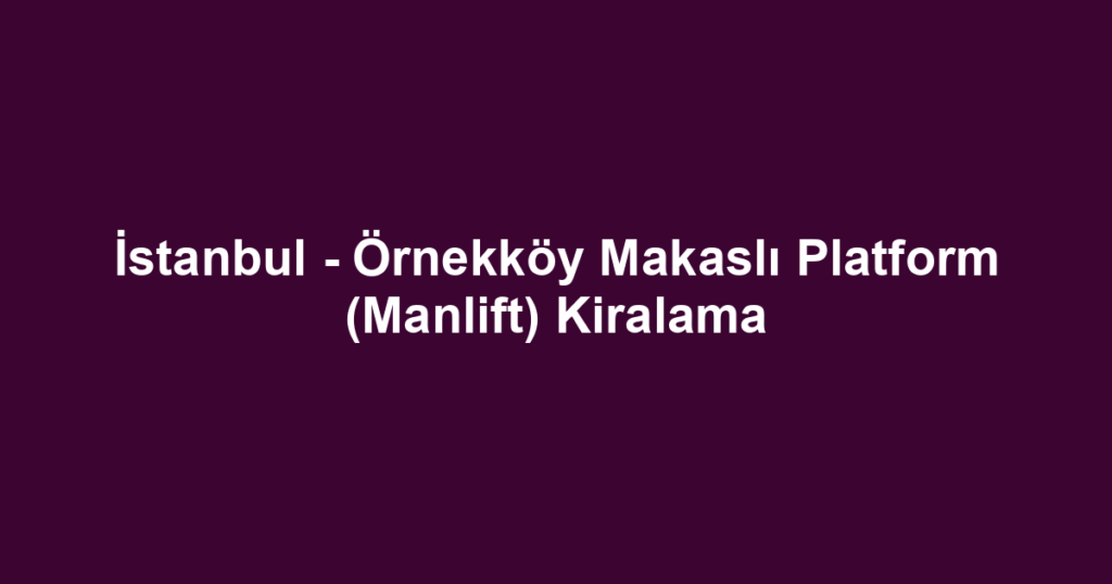 İstanbul - Örnekköy Makaslı Platform (Manlift) Kiralama