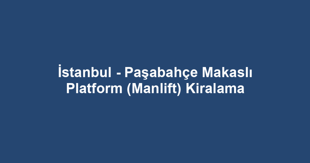 İstanbul - Paşabahçe Makaslı Platform (Manlift) Kiralama