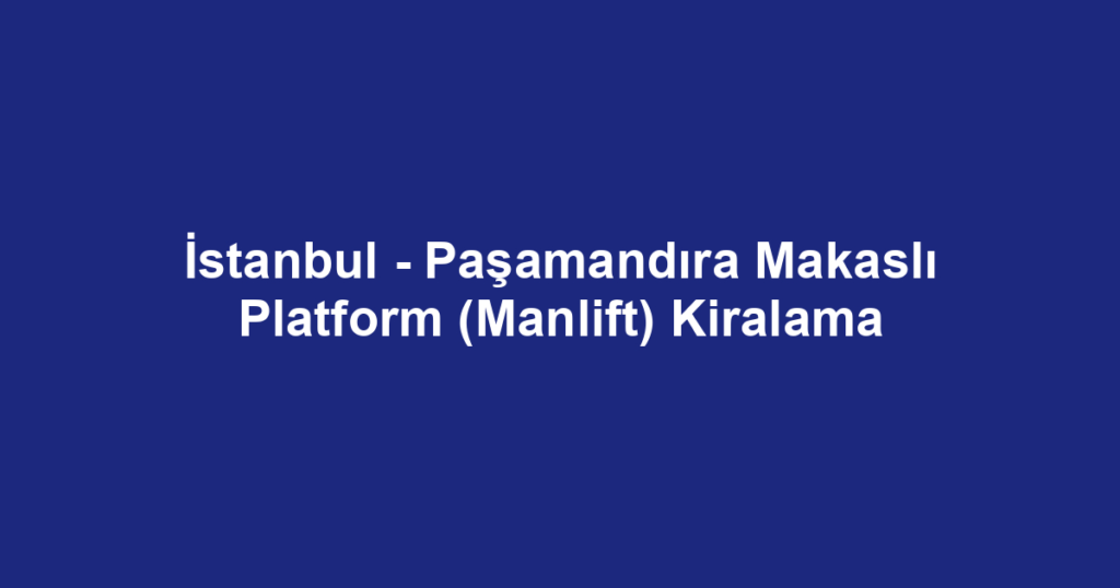 İstanbul - Paşamandıra Makaslı Platform (Manlift) Kiralama